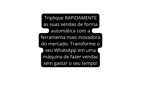 Triplique RAPIDAMENTE as suas vendas de forma automática com a ferramenta mais inovadora do mercado Transforme o seu WhatsApp em uma máquina de fazer vendas sem gastar o seu tempo